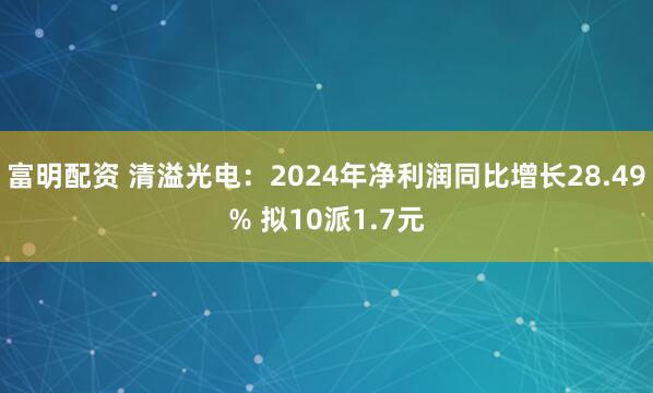 富明配资 清溢光电：2024年净利润同比增长28.49% 拟10派1.7元