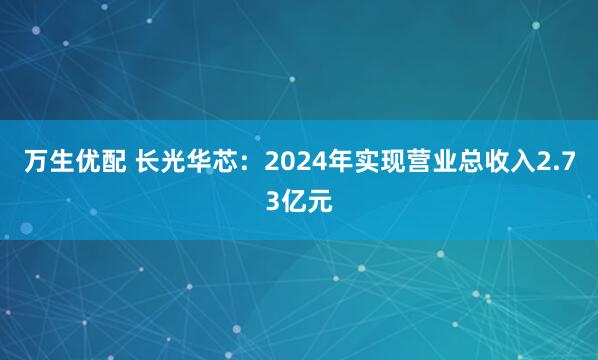万生优配 长光华芯：2024年实现营业总收入2.73亿元