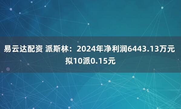 易云达配资 派斯林：2024年净利润6443.13万元 拟10派0.15元