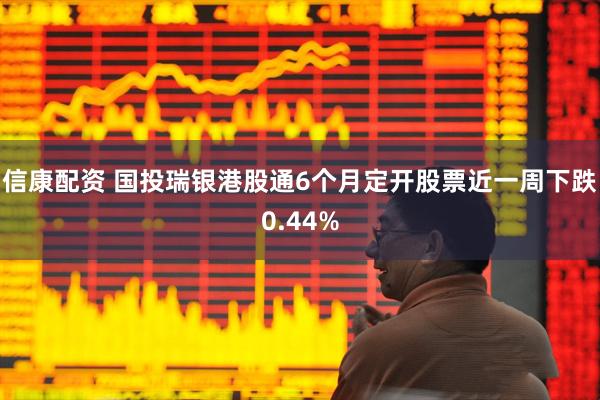 信康配资 国投瑞银港股通6个月定开股票近一周下跌0.44%