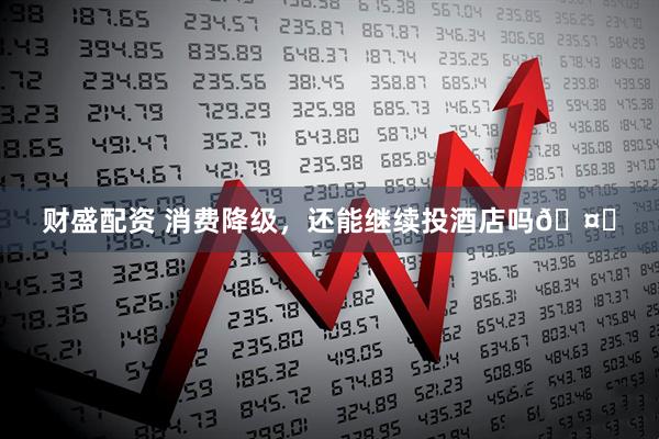 财盛配资 消费降级，还能继续投酒店吗🤔