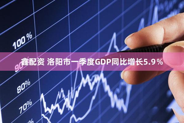 鑫配资 洛阳市一季度GDP同比增长5.9％