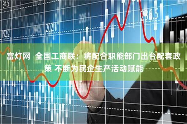富灯网  全国工商联：将配合职能部门出台配套政策 不断为民企生产活动赋能