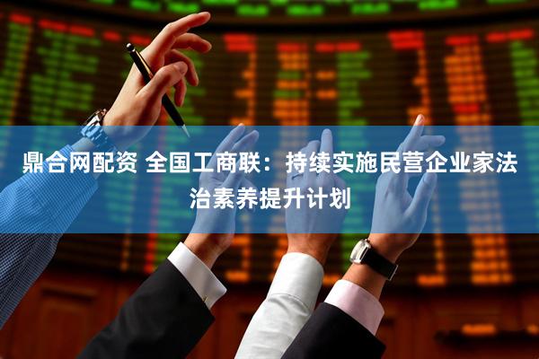鼎合网配资 全国工商联：持续实施民营企业家法治素养提升计划