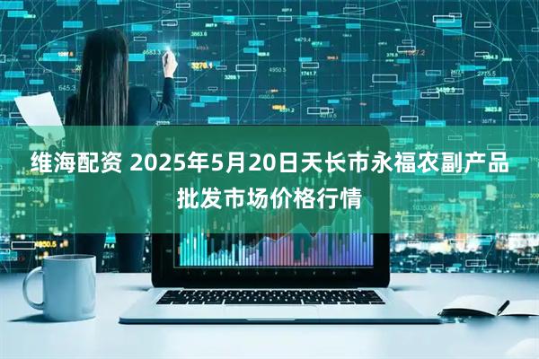 维海配资 2025年5月20日天长市永福农副产品批发市场价格行情