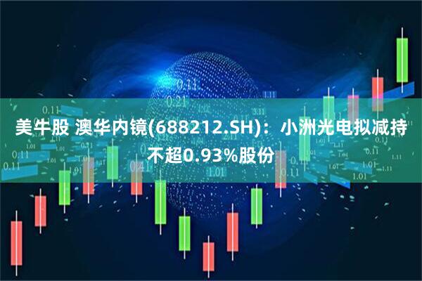 美牛股 澳华内镜(688212.SH)：小洲光电拟减持不超0.93%股份