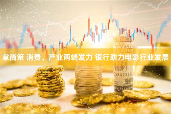 掌尚策 消费、产业两端发力 银行助力电影行业发展
