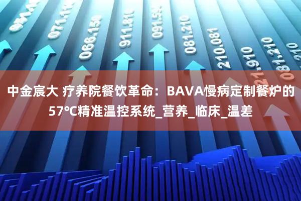 中金宸大 疗养院餐饮革命：BAVA慢病定制餐炉的57℃精准温控系统_营养_临床_温差