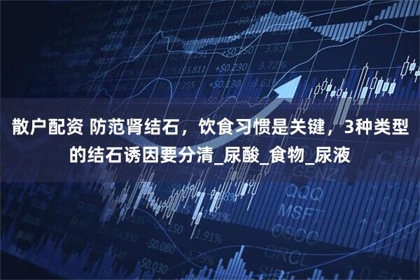 散户配资 防范肾结石，饮食习惯是关键，3种类型的结石诱因要分清_尿酸_食物_尿液