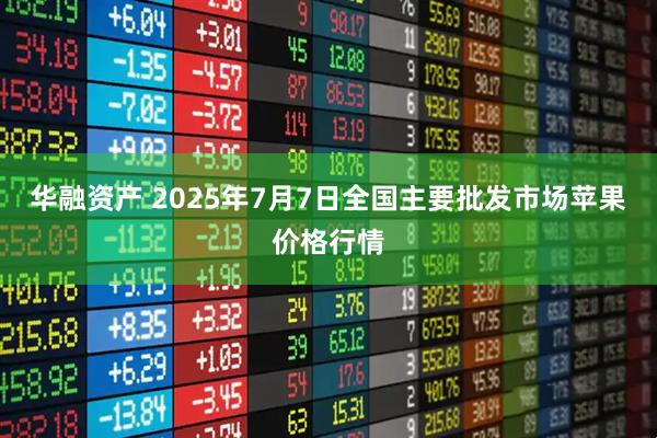 华融资产 2025年7月7日全国主要批发市场苹果价格行情
