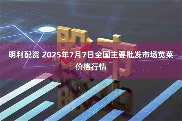 明利配资 2025年7月7日全国主要批发市场苋菜价格行情