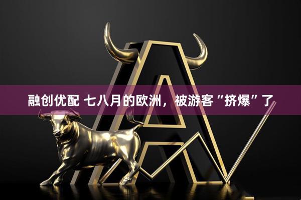 融创优配 七八月的欧洲，被游客“挤爆”了