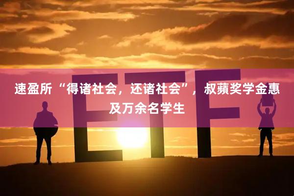 速盈所 “得诸社会，还诸社会”，叔蘋奖学金惠及万余名学生